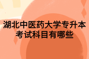 湖北中醫(yī)藥大學(xué)專升本考試科目有哪些 湖北中醫(yī)藥大學(xué)專升本考試科目有哪些
