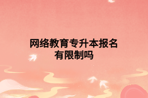 網(wǎng)絡(luò)教育專升本報(bào)名有限制嗎 網(wǎng)絡(luò)教育專升本報(bào)名有限制嗎