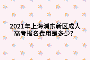 2021年上海浦東新區(qū)成人高考報(bào)名費(fèi)用是多少？