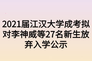 2021屆江漢大學(xué)成考擬對(duì)李神威等27名新生放棄入學(xué)公示 2021屆江漢大學(xué)成考擬對(duì)李神威等27名新生放棄入學(xué)公示