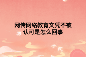 網(wǎng)傳網(wǎng)絡(luò)教育文憑不被認(rèn)可是怎么回事 網(wǎng)傳網(wǎng)絡(luò)教育文憑不被認(rèn)可是怎么回事