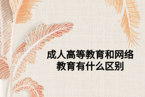 成人高等教育和網(wǎng)絡(luò)教育有什么區(qū)別 成人高等教育和網(wǎng)絡(luò)教育有什么區(qū)別