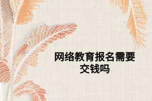 網(wǎng)絡(luò)教育報名需要交錢嗎 網(wǎng)絡(luò)教育報名需要交錢嗎
