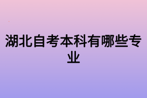 湖北自考本科有哪些專業(yè) 湖北自考本科有哪些專業(yè)