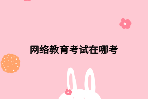 網(wǎng)絡(luò)教育考試在哪考 網(wǎng)絡(luò)教育考試在哪考