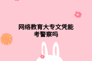 網(wǎng)絡(luò)教育大專(zhuān)文憑能考警察嗎