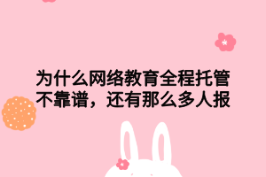 為什么網(wǎng)絡(luò)教育全程托管不靠譜，還有那么多人報(bào)