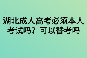 湖北成人高考必須本人考試嗎？可以替考嗎