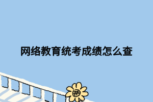 網(wǎng)絡(luò)教育統(tǒng)考成績怎么查 網(wǎng)絡(luò)教育統(tǒng)考成績怎么查