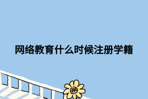 網(wǎng)絡(luò)教育什么時候注冊學籍