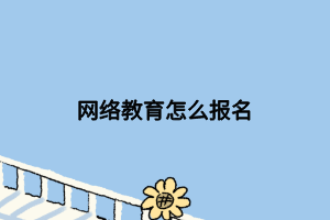 網(wǎng)絡(luò)教育怎么報名 網(wǎng)絡(luò)教育怎么報名