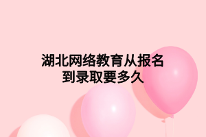 湖北網(wǎng)絡(luò)教育從報(bào)名到錄取要多久 湖北網(wǎng)絡(luò)教育從報(bào)名到錄取要多久