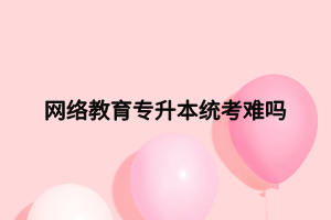 網(wǎng)絡(luò)教育專升本統(tǒng)考難嗎 網(wǎng)絡(luò)教育專升本統(tǒng)考難嗎
