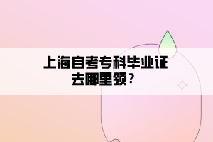 上海自考?？飘厴I(yè)證去哪里領(lǐng)？