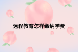 遠程教育怎樣繳納學(xué)費 遠程教育怎樣繳納學(xué)費