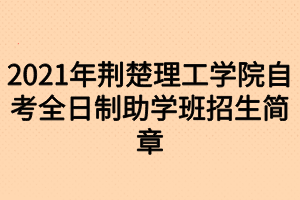 2021年荊楚理工學院自考全日制助學班招生簡章 2021年荊楚理工學院自考全日制助學班招生簡章