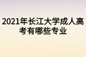 2021年長江大學(xué)成人高考有哪些專業(yè) 2021年長江大學(xué)成人高考有哪些專業(yè)