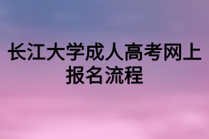 長江大學(xué)成人高考網(wǎng)上報名流程 長江大學(xué)成人高考網(wǎng)上報名流程