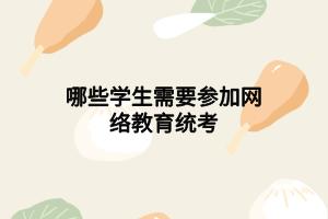 哪些學生需要參加網(wǎng)絡教育統(tǒng)考 哪些學生需要參加網(wǎng)絡教育統(tǒng)考