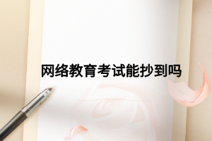 網(wǎng)絡(luò)教育考試能抄到嗎 網(wǎng)絡(luò)教育考試能抄到嗎