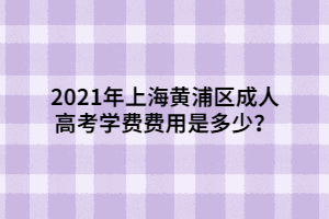 2021年上海黃浦區(qū)成人高考學(xué)費費用是多少？