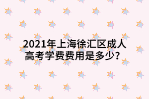 2021年上海徐匯區(qū)成人高考學費費用是多少？