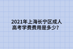 2021年上海長寧區(qū)成人高考學(xué)費費用是多少？
