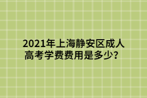 2021年上海靜安區(qū)成人高考學(xué)費(fèi)費(fèi)用是多少？