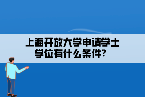 上海開放大學(xué)申請學(xué)士學(xué)位有什么條件？