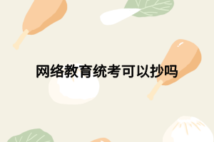 網(wǎng)絡(luò)教育統(tǒng)考可以抄嗎 網(wǎng)絡(luò)教育統(tǒng)考可以抄嗎
