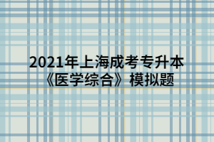 2021年上海成考專升本《醫(yī)學綜合》模擬題 (10)