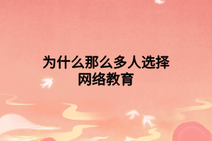 為什么那么多人選擇網(wǎng)絡教育 為什么那么多人選擇網(wǎng)絡教育