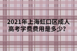 2021年上海虹口區(qū)成人高考學(xué)費(fèi)費(fèi)用是多少？