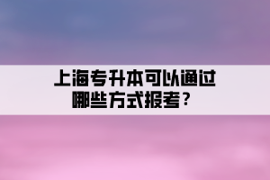 上海專升本可以通過哪些方式報(bào)考？