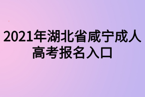 2021年湖北省咸寧成人高考報(bào)名入口 2021年湖北省咸寧成人高考報(bào)名入口