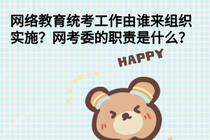 網(wǎng)絡教育統(tǒng)考工作由誰來組織實施？網(wǎng)考委的職責是什么？