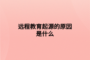 遠(yuǎn)程教育起源的原因是什么 遠(yuǎn)程教育起源的原因是什么