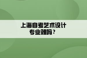 上海自考藝術(shù)設(shè)計專業(yè)難嗎？