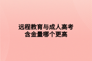 遠程教育與成人高考含金量哪個更高 遠程教育與成人高考含金量哪個更高