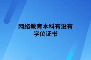 網(wǎng)絡(luò)教育本科有沒有學(xué)位證書 網(wǎng)絡(luò)教育本科有沒有學(xué)位證書
