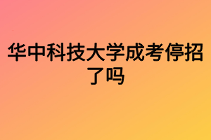 華中科技大學成考停招了嗎