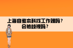 上海自考本科找工作難嗎？會(huì)被歧視嗎？