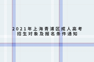 2021年上海青浦區(qū)成人高考招生對象及報名條件通知 2021年上海青浦區(qū)成人高考招生對象及報名條件通知