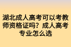 湖北成人高考可以考教師資格證嗎？成人高考專業(yè)怎么選