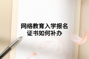 網(wǎng)絡(luò)教育入學(xué)報名證書如何補(bǔ)辦 網(wǎng)絡(luò)教育入學(xué)報名證書如何補(bǔ)辦