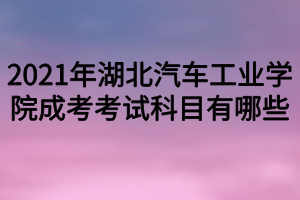 2021年湖北汽車工業(yè)學(xué)院成考考試科目有哪些 2021年湖北汽車工業(yè)學(xué)院成考考試科目有哪些