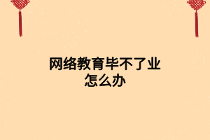 網(wǎng)絡教育畢不了業(yè)怎么辦 網(wǎng)絡教育畢不了業(yè)怎么辦