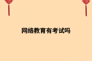 網(wǎng)絡(luò)教育有考試嗎 網(wǎng)絡(luò)教育有考試嗎