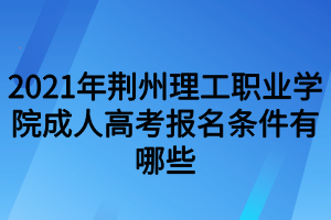 2021年荊州理工職業(yè)學(xué)院成人高考報(bào)名條件有哪些 2021年荊州理工職業(yè)學(xué)院成人高考報(bào)名條件有哪些