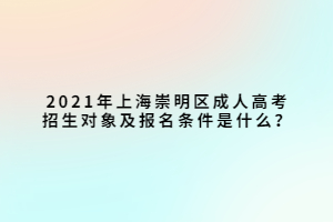 2021年上海崇明區(qū)成人高考招生對(duì)象及報(bào)名條件是什么？